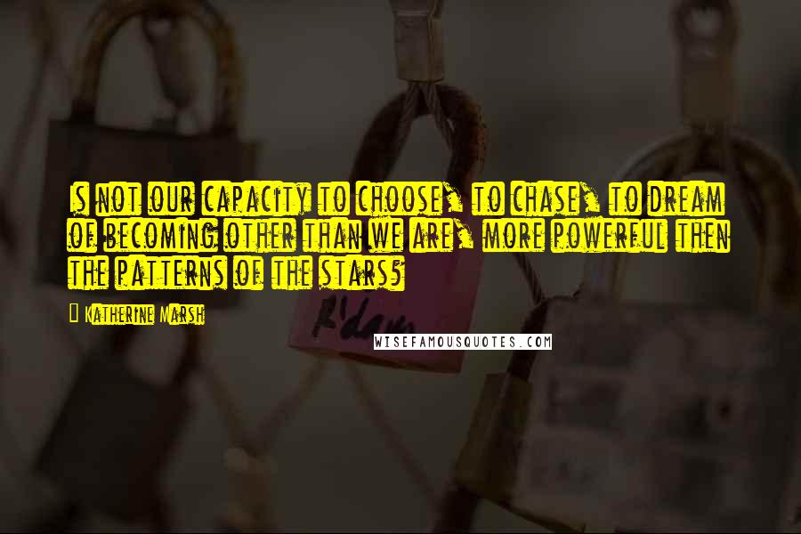 Katherine Marsh Quotes: Is not our capacity to choose, to chase, to dream of becoming other than we are, more powerful then the patterns of the stars?