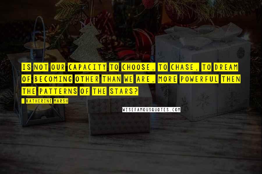 Katherine Marsh Quotes: Is not our capacity to choose, to chase, to dream of becoming other than we are, more powerful then the patterns of the stars?