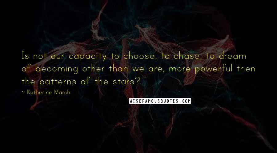 Katherine Marsh Quotes: Is not our capacity to choose, to chase, to dream of becoming other than we are, more powerful then the patterns of the stars?
