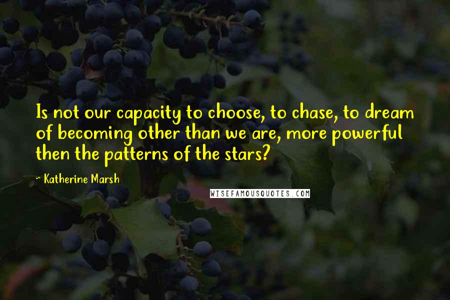 Katherine Marsh Quotes: Is not our capacity to choose, to chase, to dream of becoming other than we are, more powerful then the patterns of the stars?