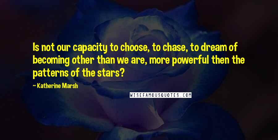 Katherine Marsh Quotes: Is not our capacity to choose, to chase, to dream of becoming other than we are, more powerful then the patterns of the stars?