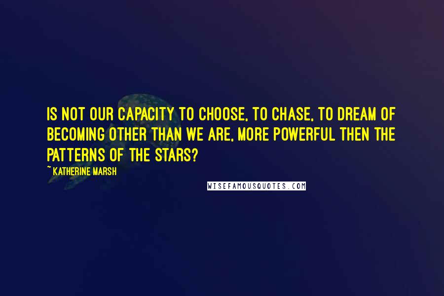 Katherine Marsh Quotes: Is not our capacity to choose, to chase, to dream of becoming other than we are, more powerful then the patterns of the stars?