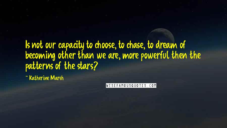 Katherine Marsh Quotes: Is not our capacity to choose, to chase, to dream of becoming other than we are, more powerful then the patterns of the stars?