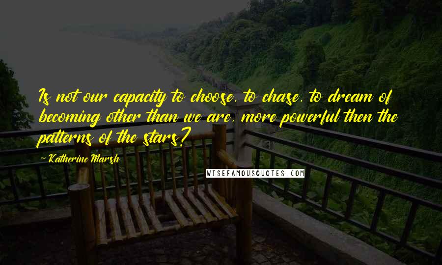 Katherine Marsh Quotes: Is not our capacity to choose, to chase, to dream of becoming other than we are, more powerful then the patterns of the stars?