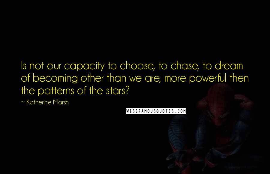 Katherine Marsh Quotes: Is not our capacity to choose, to chase, to dream of becoming other than we are, more powerful then the patterns of the stars?