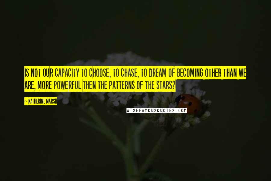 Katherine Marsh Quotes: Is not our capacity to choose, to chase, to dream of becoming other than we are, more powerful then the patterns of the stars?