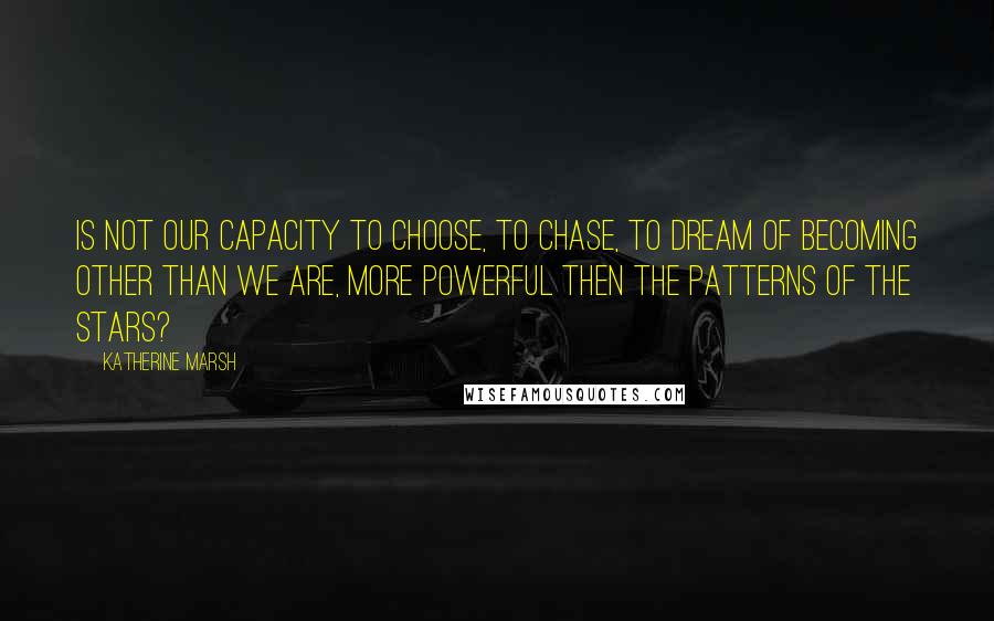 Katherine Marsh Quotes: Is not our capacity to choose, to chase, to dream of becoming other than we are, more powerful then the patterns of the stars?