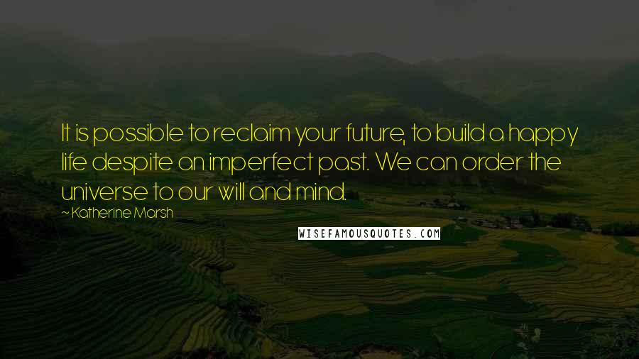 Katherine Marsh Quotes: It is possible to reclaim your future, to build a happy life despite an imperfect past. We can order the universe to our will and mind.