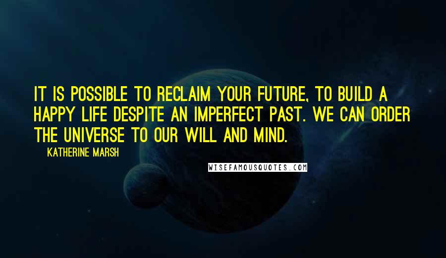 Katherine Marsh Quotes: It is possible to reclaim your future, to build a happy life despite an imperfect past. We can order the universe to our will and mind.