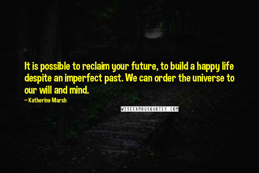 Katherine Marsh Quotes: It is possible to reclaim your future, to build a happy life despite an imperfect past. We can order the universe to our will and mind.