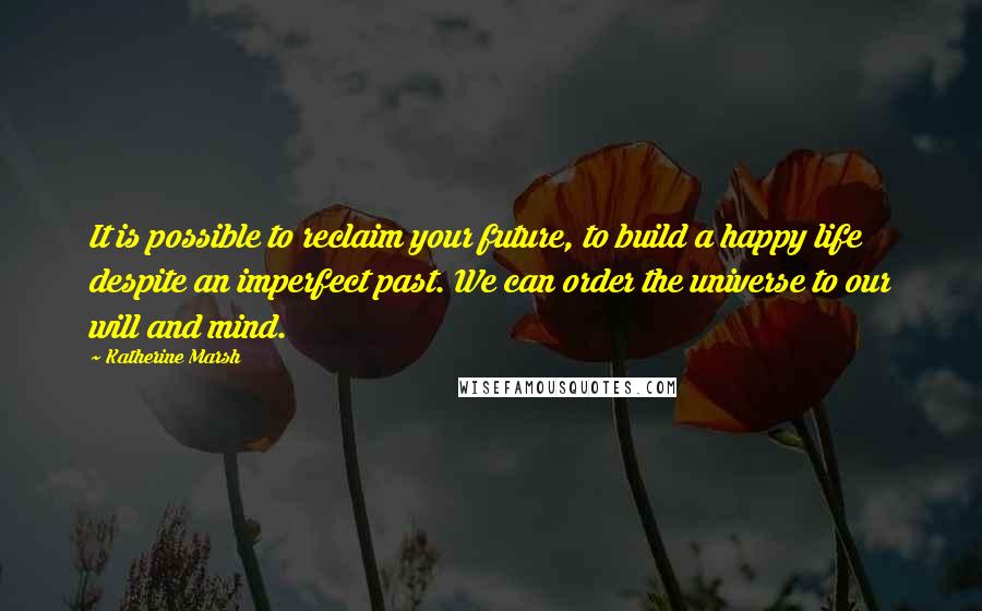 Katherine Marsh Quotes: It is possible to reclaim your future, to build a happy life despite an imperfect past. We can order the universe to our will and mind.