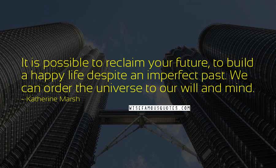 Katherine Marsh Quotes: It is possible to reclaim your future, to build a happy life despite an imperfect past. We can order the universe to our will and mind.