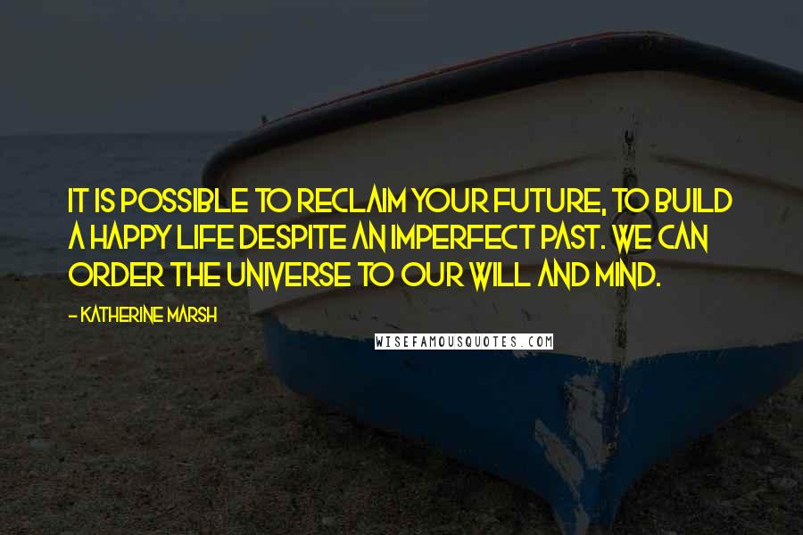 Katherine Marsh Quotes: It is possible to reclaim your future, to build a happy life despite an imperfect past. We can order the universe to our will and mind.