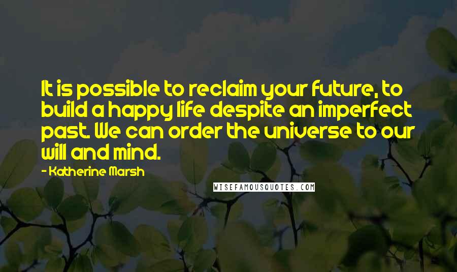 Katherine Marsh Quotes: It is possible to reclaim your future, to build a happy life despite an imperfect past. We can order the universe to our will and mind.