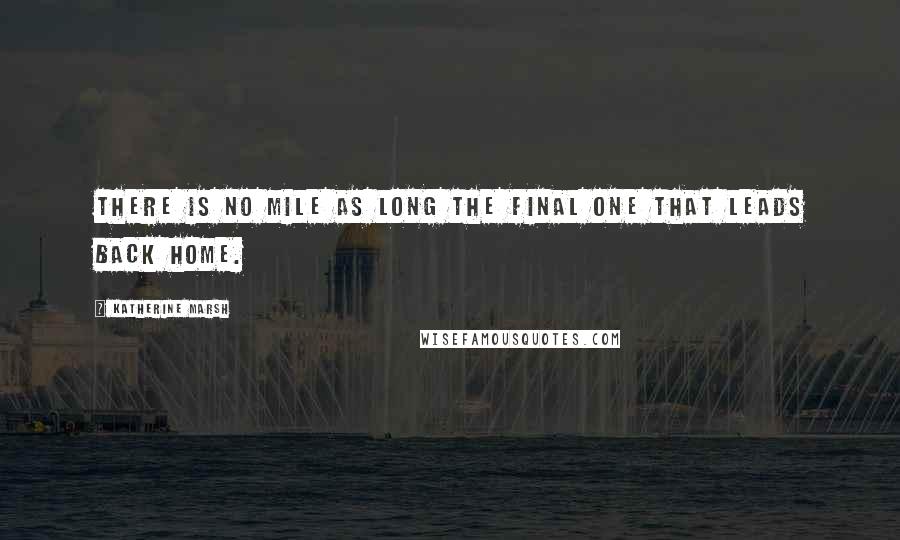 Katherine Marsh Quotes: There is no mile as long the final one that leads back home.