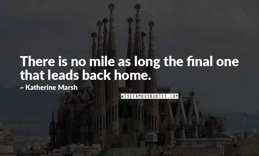 Katherine Marsh Quotes: There is no mile as long the final one that leads back home.