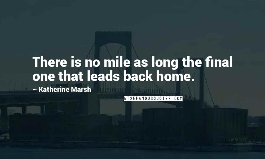 Katherine Marsh Quotes: There is no mile as long the final one that leads back home.