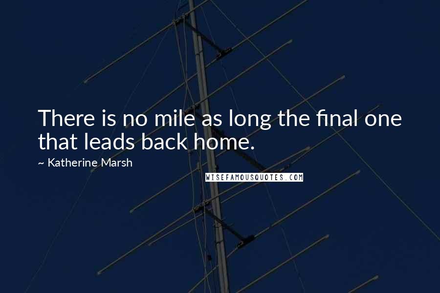 Katherine Marsh Quotes: There is no mile as long the final one that leads back home.