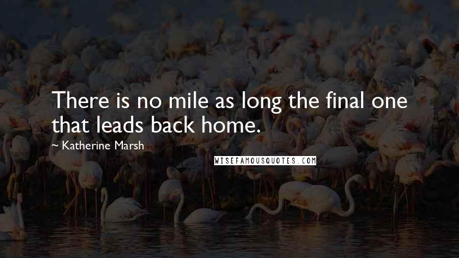 Katherine Marsh Quotes: There is no mile as long the final one that leads back home.