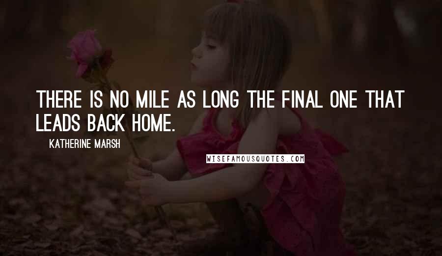 Katherine Marsh Quotes: There is no mile as long the final one that leads back home.