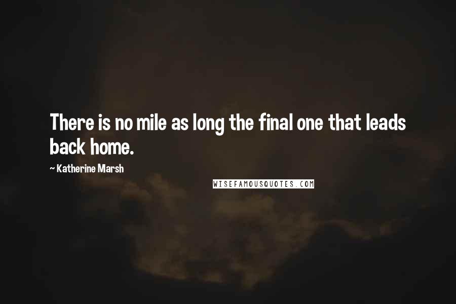 Katherine Marsh Quotes: There is no mile as long the final one that leads back home.