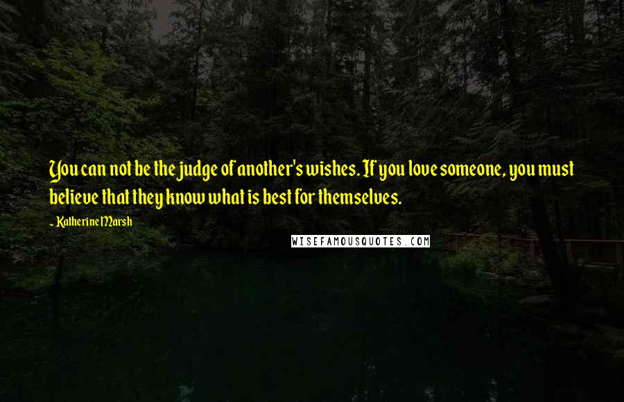 Katherine Marsh Quotes: You can not be the judge of another's wishes. If you love someone, you must believe that they know what is best for themselves.
