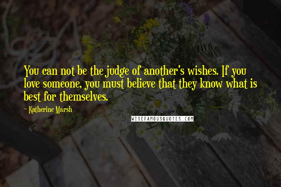 Katherine Marsh Quotes: You can not be the judge of another's wishes. If you love someone, you must believe that they know what is best for themselves.