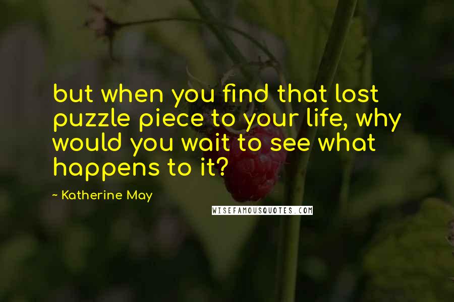 Katherine May Quotes: but when you find that lost puzzle piece to your life, why would you wait to see what happens to it?
