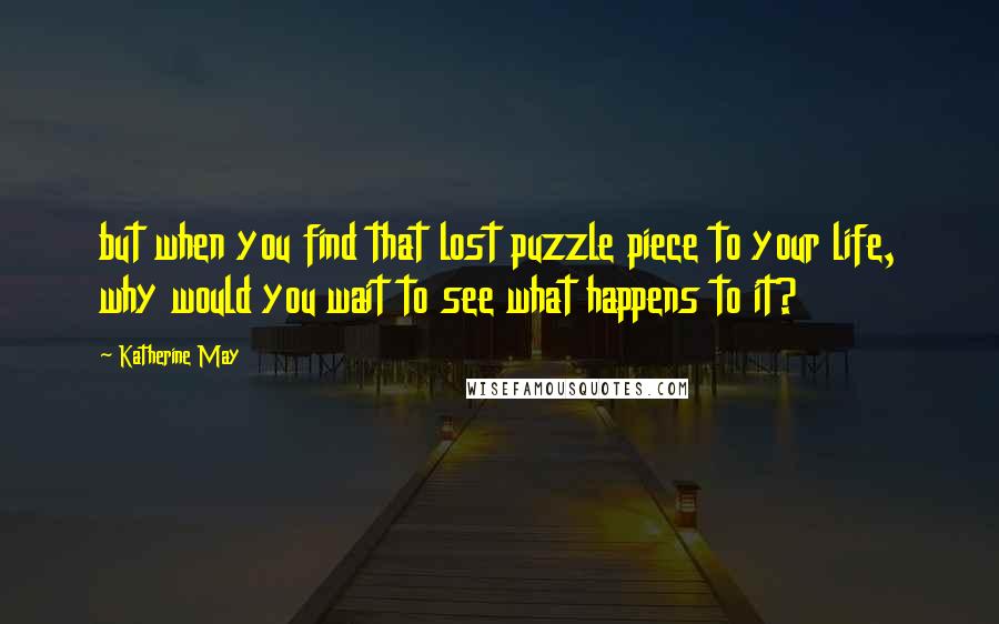 Katherine May Quotes: but when you find that lost puzzle piece to your life, why would you wait to see what happens to it?