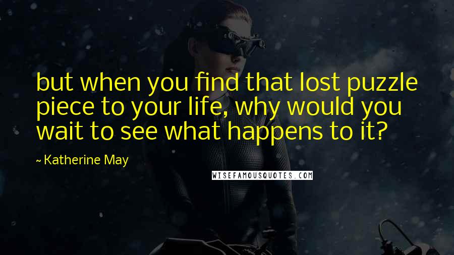 Katherine May Quotes: but when you find that lost puzzle piece to your life, why would you wait to see what happens to it?