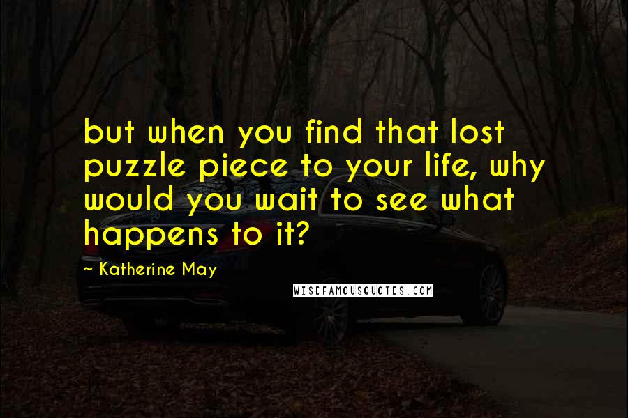 Katherine May Quotes: but when you find that lost puzzle piece to your life, why would you wait to see what happens to it?
