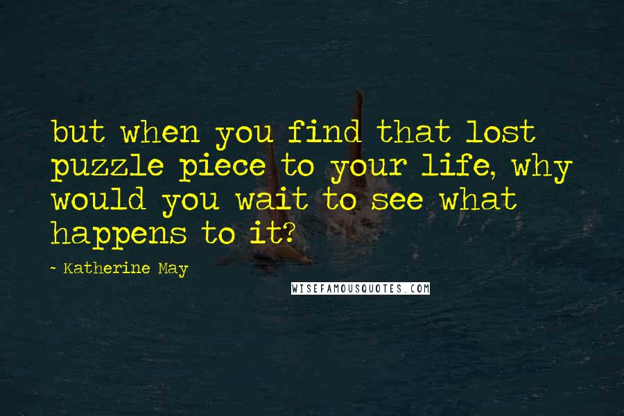 Katherine May Quotes: but when you find that lost puzzle piece to your life, why would you wait to see what happens to it?
