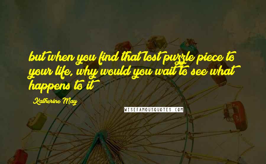 Katherine May Quotes: but when you find that lost puzzle piece to your life, why would you wait to see what happens to it?