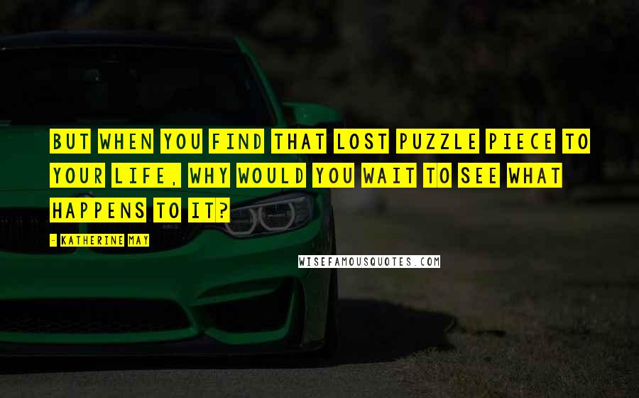 Katherine May Quotes: but when you find that lost puzzle piece to your life, why would you wait to see what happens to it?