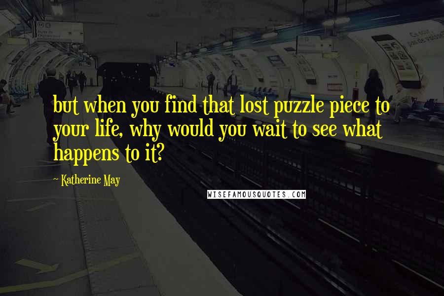 Katherine May Quotes: but when you find that lost puzzle piece to your life, why would you wait to see what happens to it?