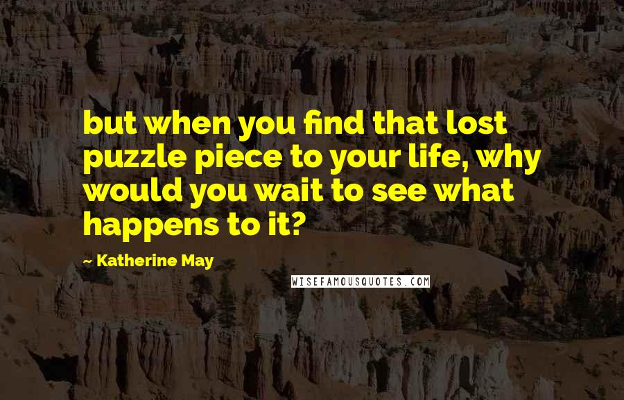 Katherine May Quotes: but when you find that lost puzzle piece to your life, why would you wait to see what happens to it?