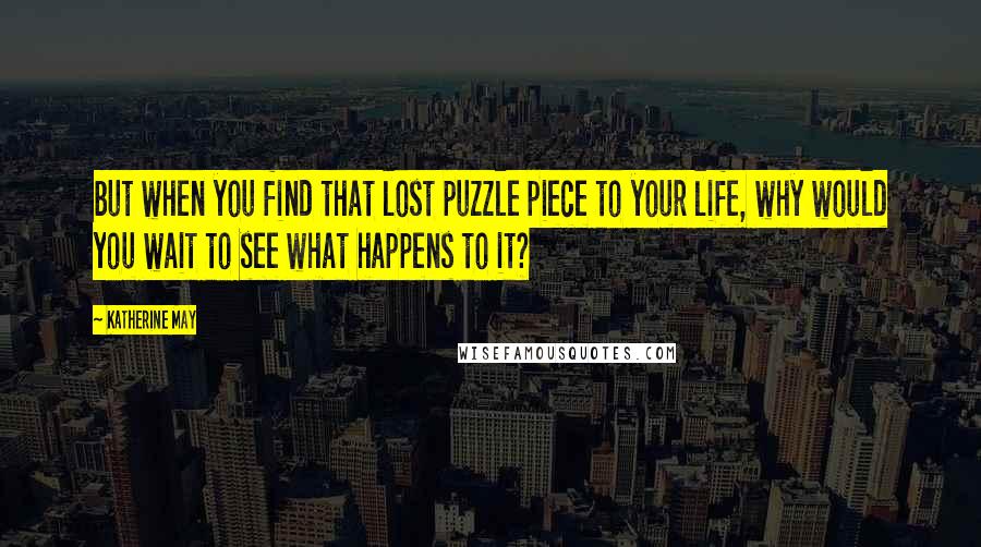 Katherine May Quotes: but when you find that lost puzzle piece to your life, why would you wait to see what happens to it?