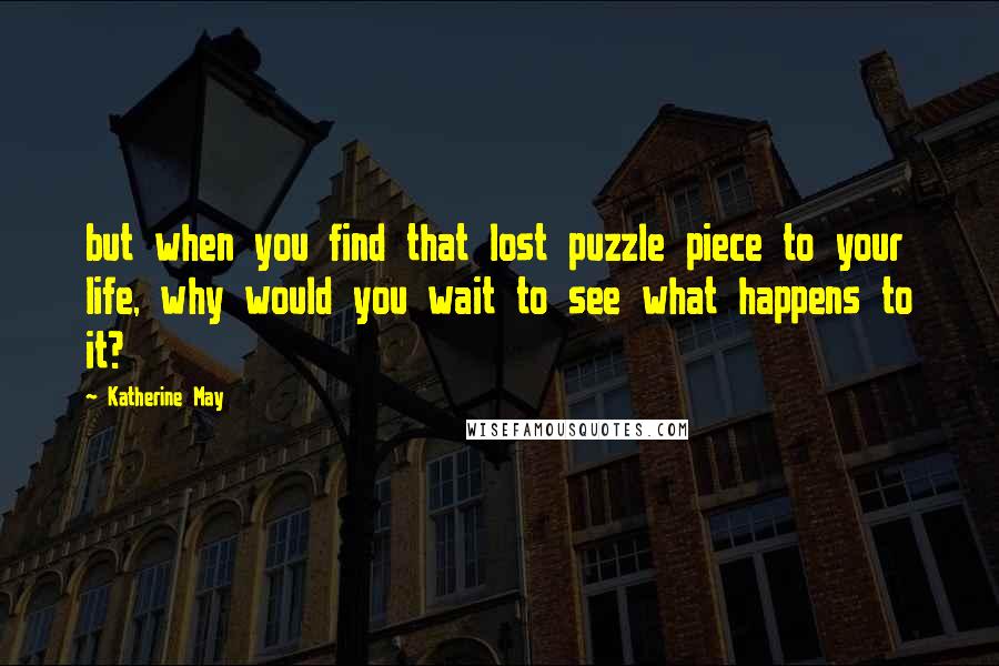 Katherine May Quotes: but when you find that lost puzzle piece to your life, why would you wait to see what happens to it?