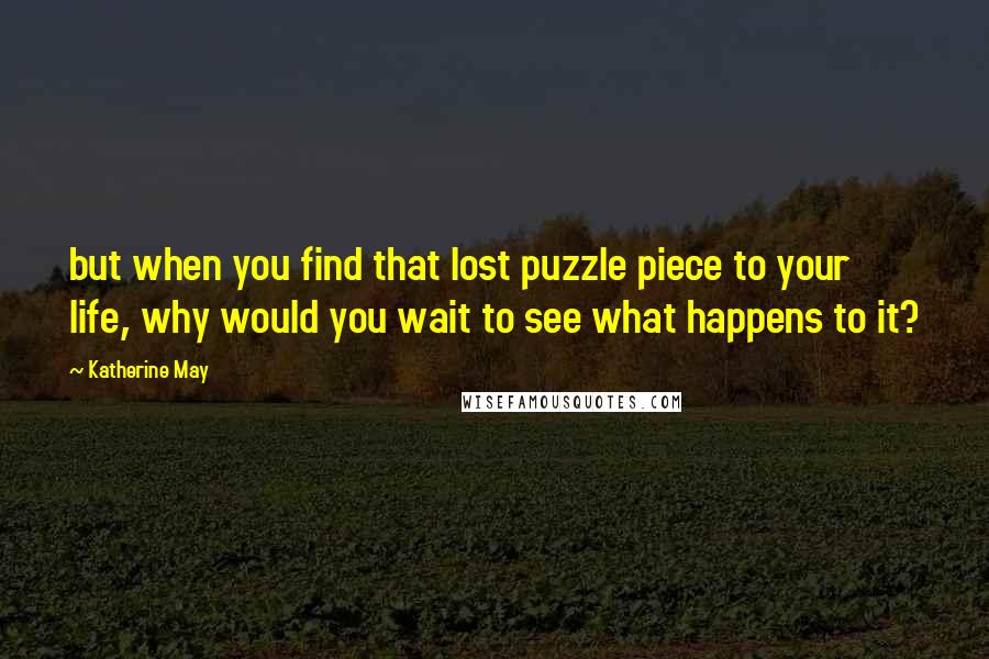Katherine May Quotes: but when you find that lost puzzle piece to your life, why would you wait to see what happens to it?