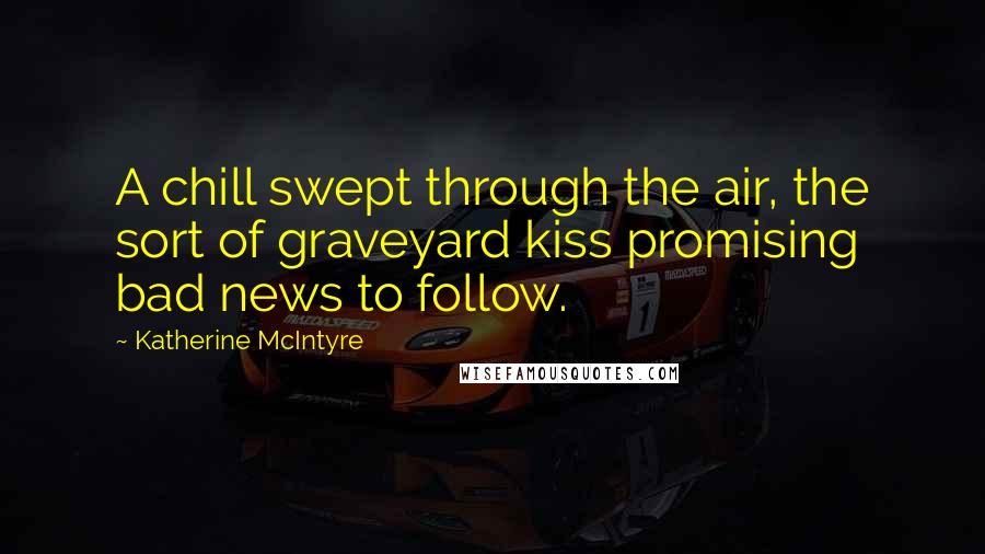Katherine McIntyre Quotes: A chill swept through the air, the sort of graveyard kiss promising bad news to follow.