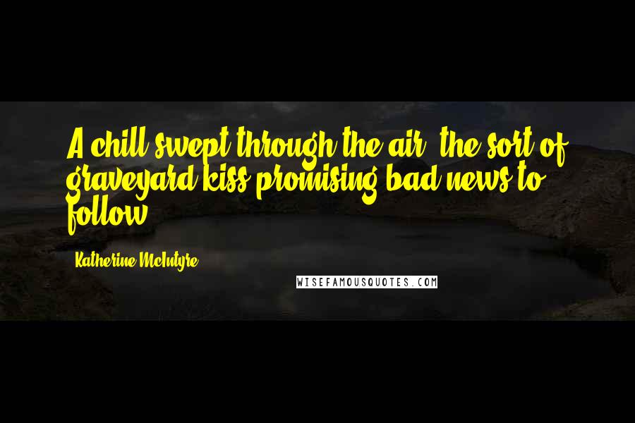 Katherine McIntyre Quotes: A chill swept through the air, the sort of graveyard kiss promising bad news to follow.