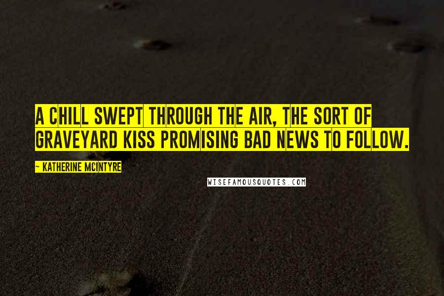 Katherine McIntyre Quotes: A chill swept through the air, the sort of graveyard kiss promising bad news to follow.