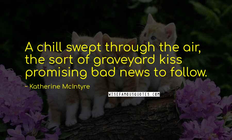 Katherine McIntyre Quotes: A chill swept through the air, the sort of graveyard kiss promising bad news to follow.