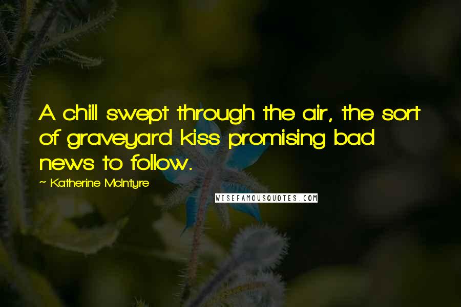 Katherine McIntyre Quotes: A chill swept through the air, the sort of graveyard kiss promising bad news to follow.