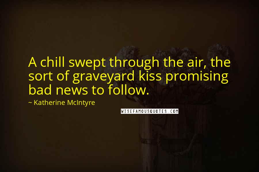 Katherine McIntyre Quotes: A chill swept through the air, the sort of graveyard kiss promising bad news to follow.