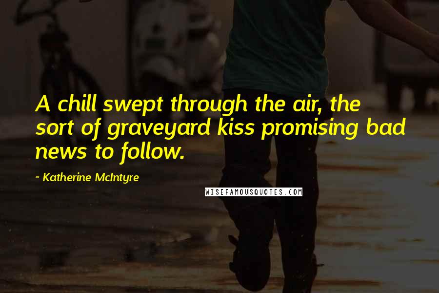 Katherine McIntyre Quotes: A chill swept through the air, the sort of graveyard kiss promising bad news to follow.
