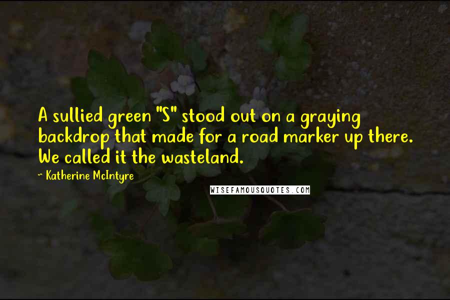 Katherine McIntyre Quotes: A sullied green "S" stood out on a graying backdrop that made for a road marker up there. We called it the wasteland.