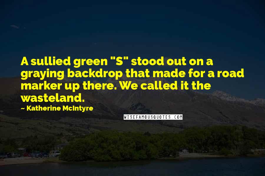Katherine McIntyre Quotes: A sullied green "S" stood out on a graying backdrop that made for a road marker up there. We called it the wasteland.