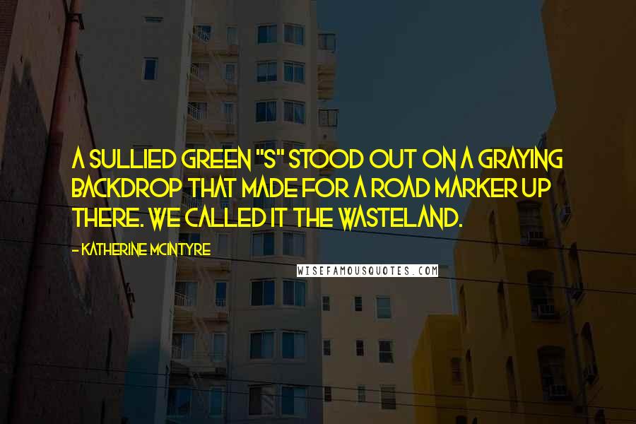 Katherine McIntyre Quotes: A sullied green "S" stood out on a graying backdrop that made for a road marker up there. We called it the wasteland.