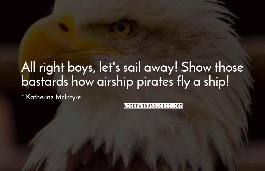 Katherine McIntyre Quotes: All right boys, let's sail away! Show those bastards how airship pirates fly a ship!